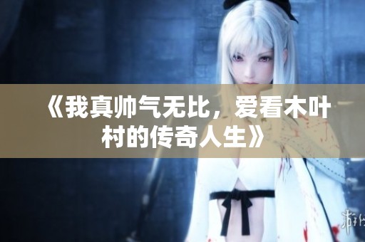 《我真帅气无比，爱看木叶村的传奇人生》