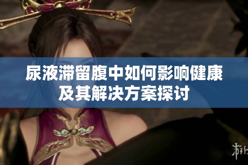 尿液滞留腹中如何影响健康及其解决方案探讨