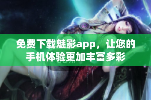 免费下载魅影app，让您的手机体验更加丰富多彩