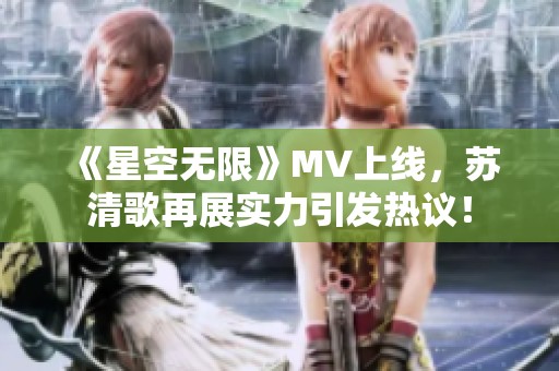 《星空无限》MV上线，苏清歌再展实力引发热议！