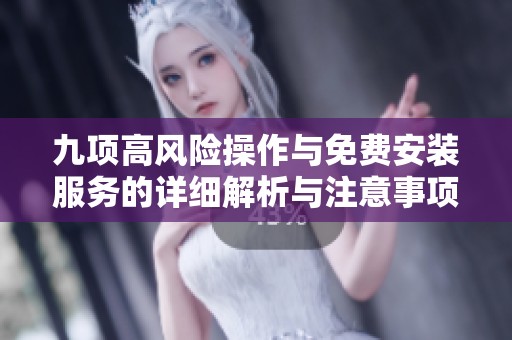 九项高风险操作与免费安装服务的详细解析与注意事项