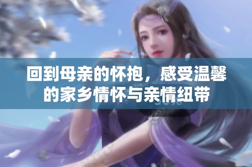 回到母亲的怀抱，感受温馨的家乡情怀与亲情纽带