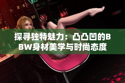 探寻独特魅力：凸凸凹的BBW身材美学与时尚态度