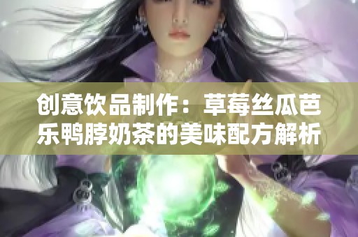 创意饮品制作：草莓丝瓜芭乐鸭脖奶茶的美味配方解析