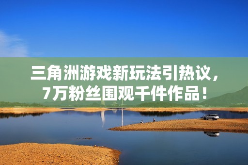 三角洲游戏新玩法引热议，7万粉丝围观千件作品！