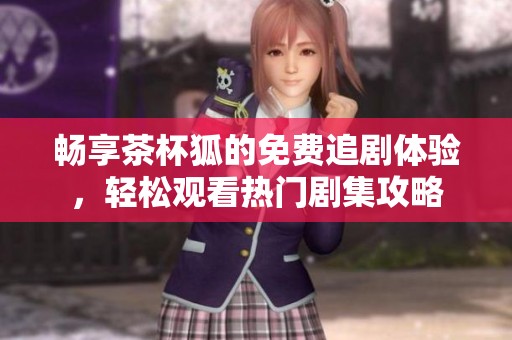 畅享茶杯狐的免费追剧体验，轻松观看热门剧集攻略