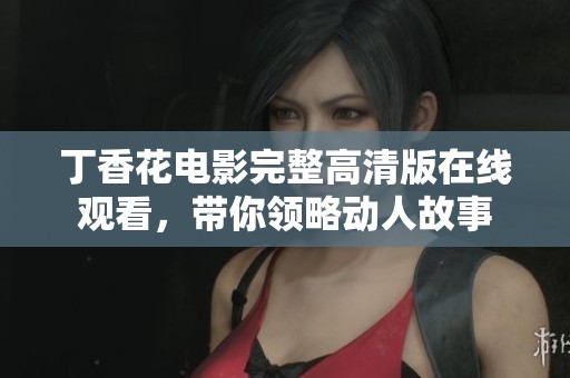 丁香花电影完整高清版在线观看，带你领略动人故事