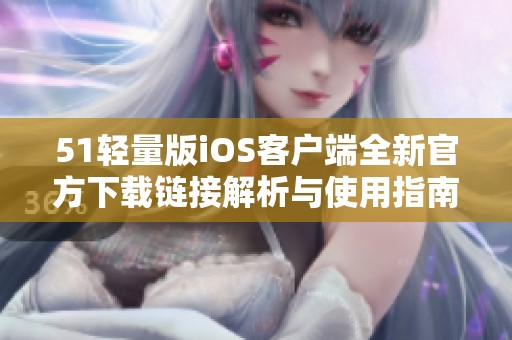 51轻量版iOS客户端全新官方下载链接解析与使用指南