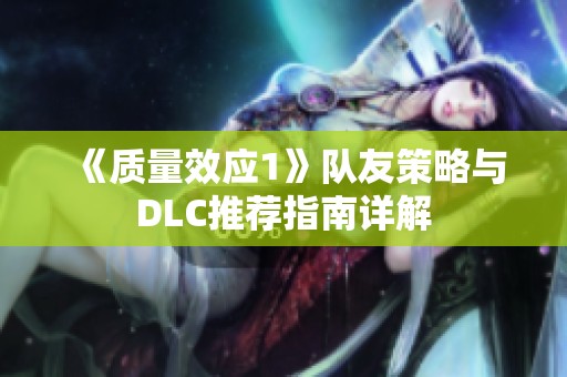 《质量效应1》队友策略与DLC推荐指南详解