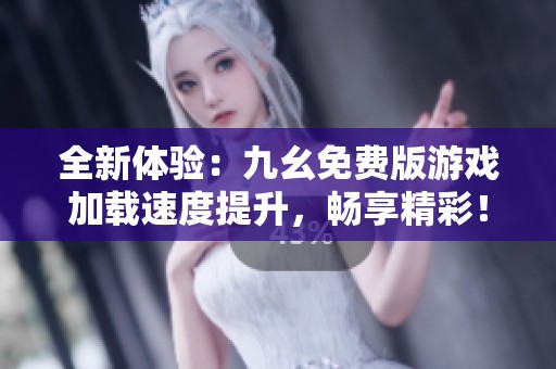 全新体验：九幺免费版游戏加载速度提升，畅享精彩！