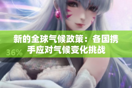 新的全球气候政策：各国携手应对气候变化挑战