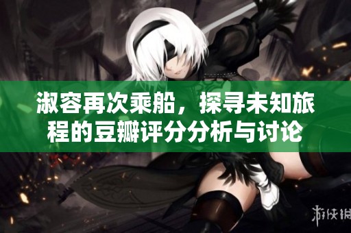 淑容再次乘船，探寻未知旅程的豆瓣评分分析与讨论
