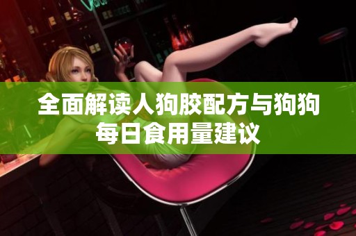 全面解读人狗胶配方与狗狗每日食用量建议