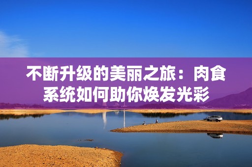 不断升级的美丽之旅：肉食系统如何助你焕发光彩