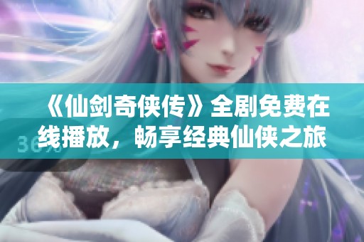 《仙剑奇侠传》全剧免费在线播放，畅享经典仙侠之旅！