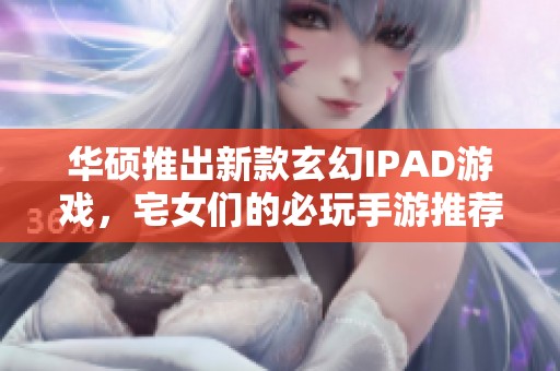 华硕推出新款玄幻IPAD游戏，宅女们的必玩手游推荐