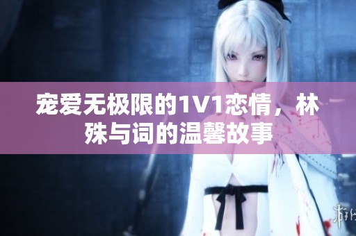 宠爱无极限的1V1恋情，林殊与词的温馨故事