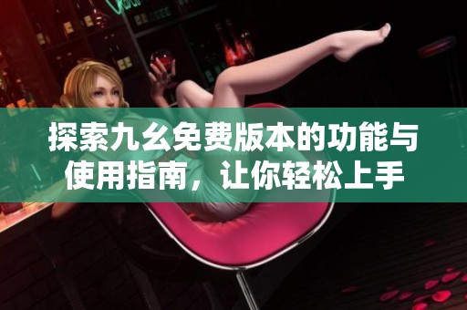 探索九幺免费版本的功能与使用指南，让你轻松上手