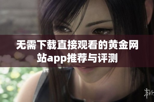 无需下载直接观看的黄金网站app推荐与评测