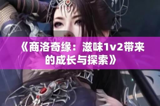 《商洛奇缘：滋味1v2带来的成长与探索》