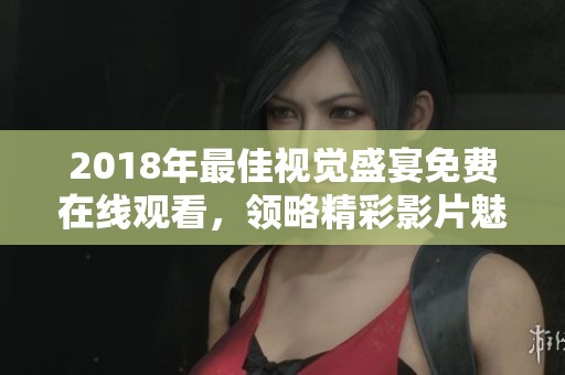 2018年最佳视觉盛宴免费在线观看，领略精彩影片魅力