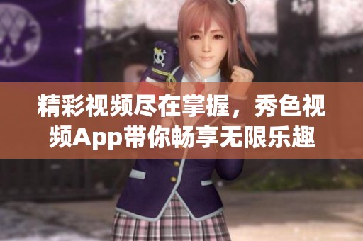 精彩视频尽在掌握，秀色视频App带你畅享无限乐趣