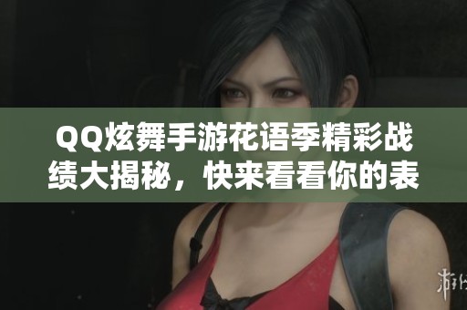 QQ炫舞手游花语季精彩战绩大揭秘，快来看看你的表现！