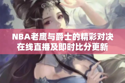 NBA老鹰与爵士的精彩对决在线直播及即时比分更新