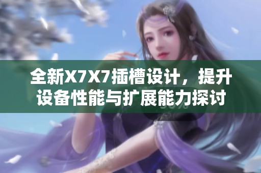 全新X7X7插槽设计，提升设备性能与扩展能力探讨