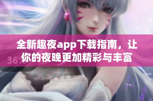 全新趣夜app下载指南，让你的夜晚更加精彩与丰富