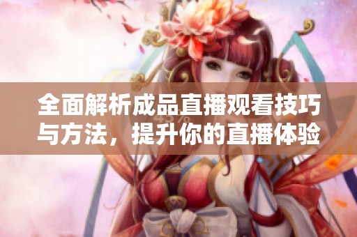 全面解析成品直播观看技巧与方法，提升你的直播体验
