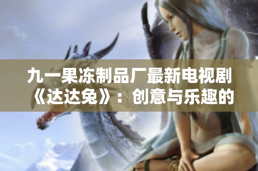 九一果冻制品厂最新电视剧《达达兔》：创意与乐趣的全新启程