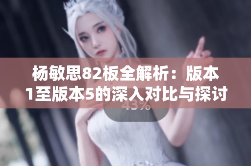 杨敏思82板全解析：版本1至版本5的深入对比与探讨