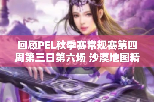 回顾PEL秋季赛常规赛第四周第三日第六场 沙漠地图精彩对决分析