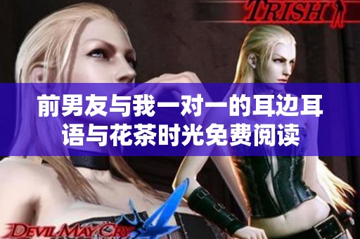 前男友与我一对一的耳边耳语与花茶时光免费阅读