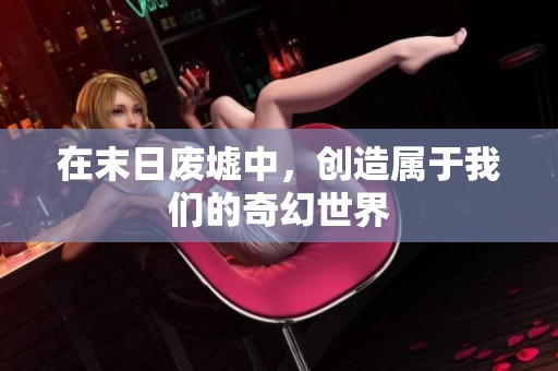 在末日废墟中，创造属于我们的奇幻世界