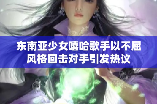 东南亚少女嘻哈歌手以不屈风格回击对手引发热议