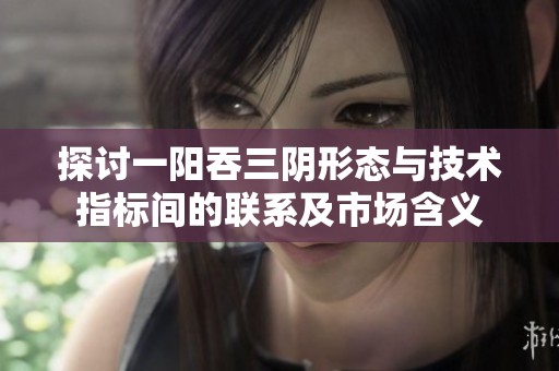 探讨一阳吞三阴形态与技术指标间的联系及市场含义