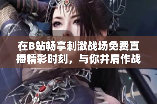 在B站畅享刺激战场免费直播精彩时刻，与你并肩作战！