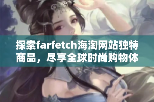 探索farfetch海淘网站独特商品，尽享全球时尚购物体验