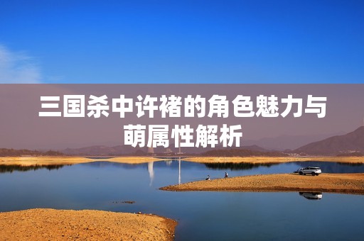 三国杀中许褚的角色魅力与萌属性解析
