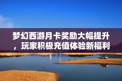 梦幻西游月卡奖励大幅提升，玩家积极充值体验新福利
