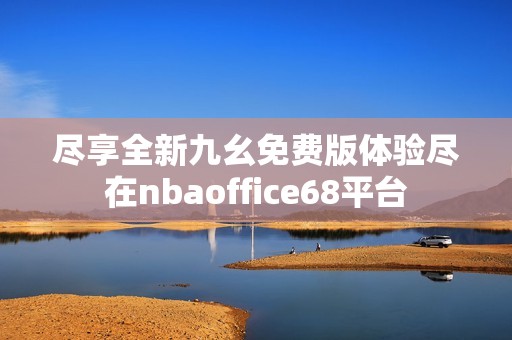 尽享全新九幺免费版体验尽在nbaoffice68平台