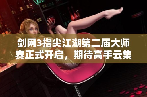 剑网3指尖江湖第二届大师赛正式开启，期待高手云集！