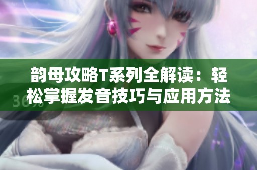韵母攻略T系列全解读：轻松掌握发音技巧与应用方法