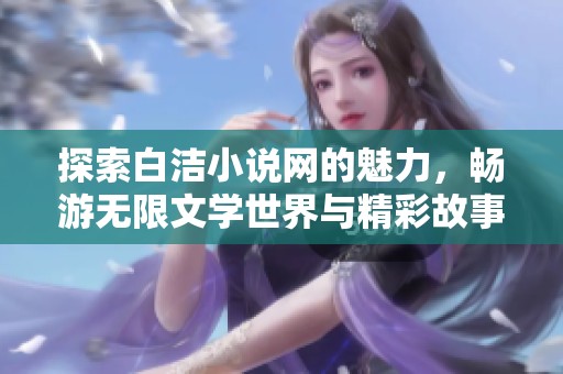 探索白洁小说网的魅力，畅游无限文学世界与精彩故事