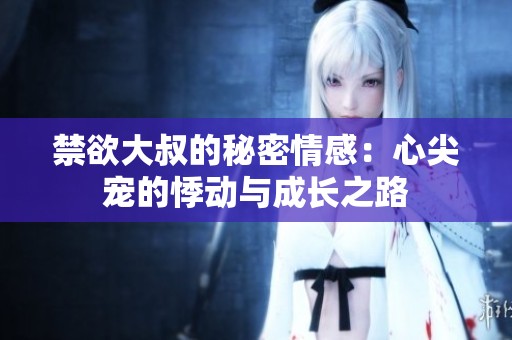 禁欲大叔的秘密情感：心尖宠的悸动与成长之路