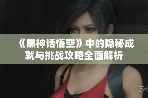 《黑神话悟空》中的隐秘成就与挑战攻略全面解析