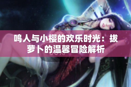 鸣人与小樱的欢乐时光：拔萝卜的温馨冒险解析