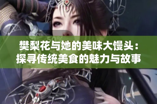 樊梨花与她的美味大馒头：探寻传统美食的魅力与故事